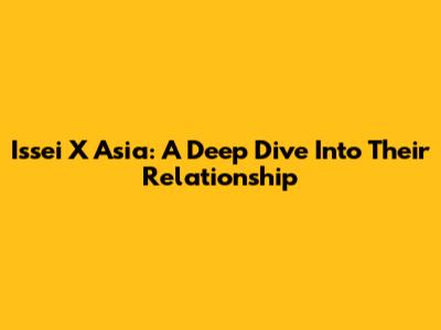 Issei X Asia: A Deep Dive Into Their Relationship