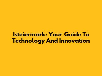Isteiermark: Your Guide To Technology And Innovation