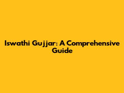 Iswathi Gujjar: A Comprehensive Guide