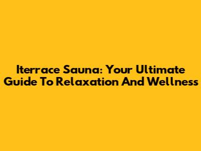 Iterrace Sauna: Your Ultimate Guide To Relaxation And Wellness