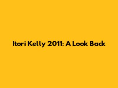 Itori Kelly 2011: A Look Back