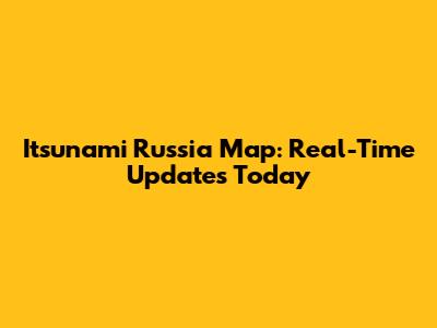 Itsunami Russia Map: Real-Time Updates Today