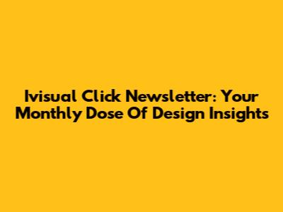 Ivisual Click Newsletter: Your Monthly Dose Of Design Insights