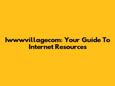 Iwwwvillagecom: Your Guide To Internet Resources
