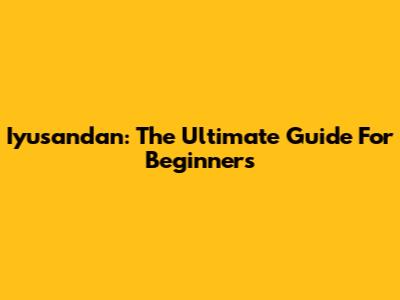 Iyusandan: The Ultimate Guide For Beginners