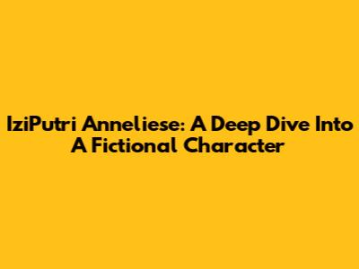 IziPutri Anneliese: A Deep Dive Into A Fictional Character
