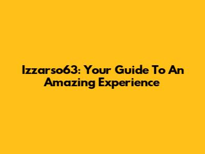 Izzarso63: Your Guide To An Amazing Experience