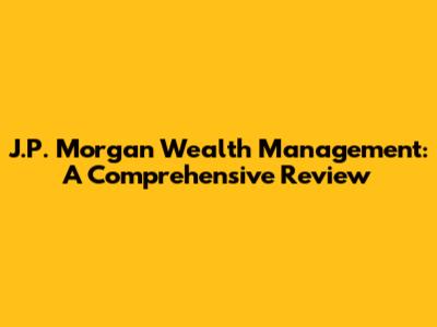J.P. Morgan Wealth Management: A Comprehensive Review