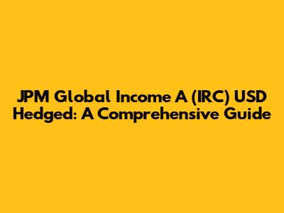 JPM Global Income A (IRC) USD Hedged: A Comprehensive Guide