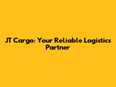 JT Cargo: Your Reliable Logistics Partner