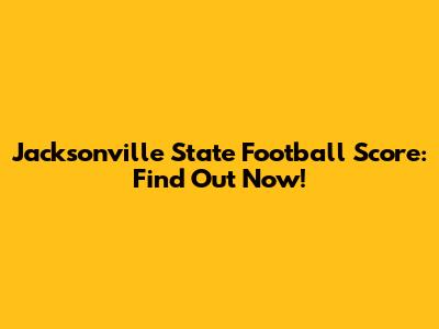 Jacksonville State Football Score: Find Out Now!