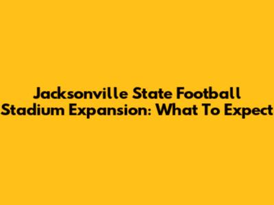 Jacksonville State Football Stadium Expansion: What To Expect