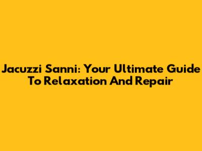 Jacuzzi Sanni: Your Ultimate Guide To Relaxation And Repair