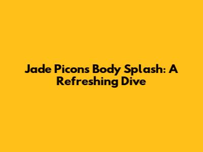 Jade Picon's Body Splash: A Refreshing Dive