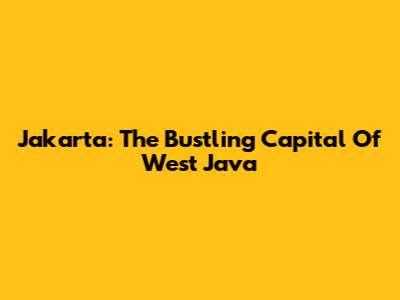 Jakarta: The Bustling Capital Of West Java