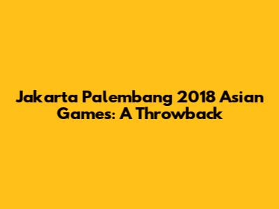 Jakarta Palembang 2018 Asian Games: A Throwback