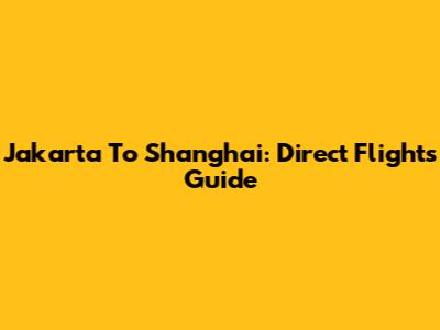 Jakarta To Shanghai: Direct Flights Guide