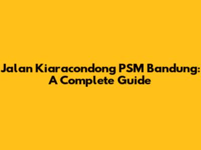 Jalan Kiaracondong PSM Bandung: A Complete Guide