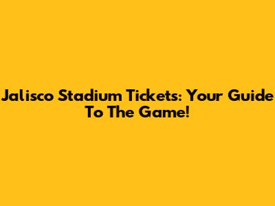 Jalisco Stadium Tickets: Your Guide To The Game!