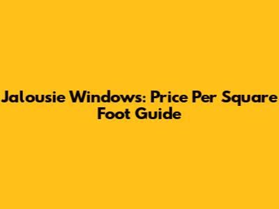Jalousie Windows: Price Per Square Foot Guide