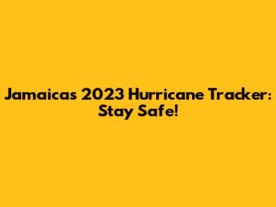 Jamaica's 2023 Hurricane Tracker: Stay Safe!