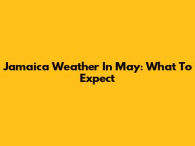 Jamaica Weather In May: What To Expect