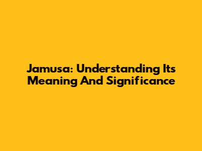 Jamusa: Understanding Its Meaning And Significance