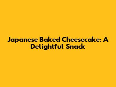 Japanese Baked Cheesecake: A Delightful Snack