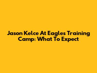 Jason Kelce At Eagles Training Camp: What To Expect