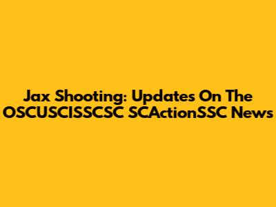 Jax Shooting: Updates On The OSCUSCISSCSC SCActionSSC News