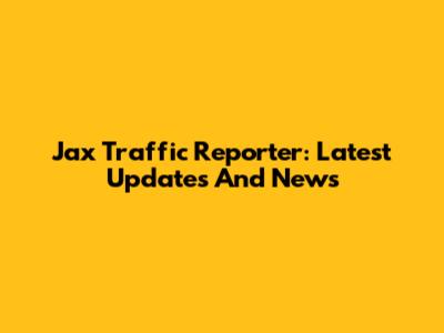 Jax Traffic Reporter: Latest Updates And News
