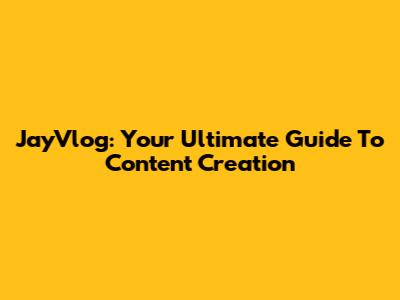 JayVlog: Your Ultimate Guide To Content Creation
