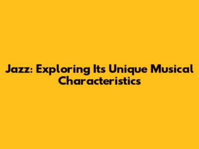 Jazz: Exploring Its Unique Musical Characteristics