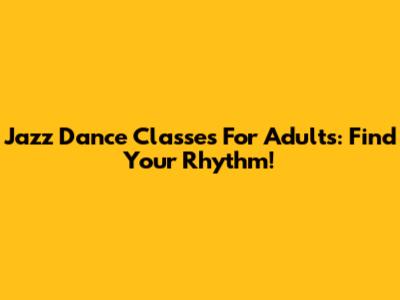 Jazz Dance Classes For Adults: Find Your Rhythm!