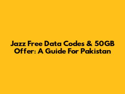 Jazz Free Data Codes & 50GB Offer: A Guide For Pakistan