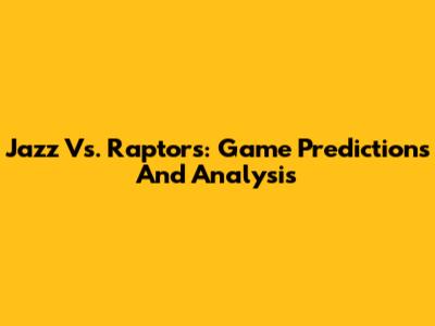 Jazz Vs. Raptors: Game Predictions And Analysis