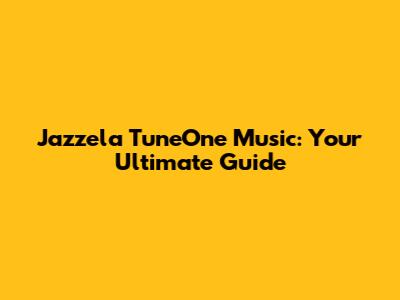Jazzela TuneOne Music: Your Ultimate Guide