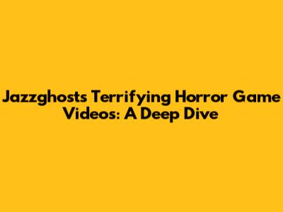 Jazzghost's Terrifying Horror Game Videos: A Deep Dive