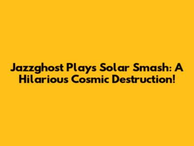 Jazzghost Plays Solar Smash: A Hilarious Cosmic Destruction!