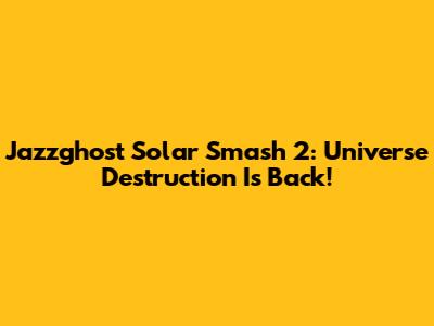 Jazzghost Solar Smash 2: Universe Destruction Is Back!