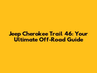 Jeep Cherokee Trail 46: Your Ultimate Off-Road Guide