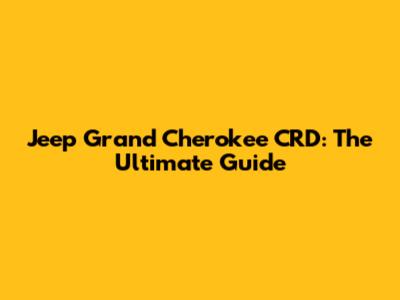 Jeep Grand Cherokee CRD: The Ultimate Guide