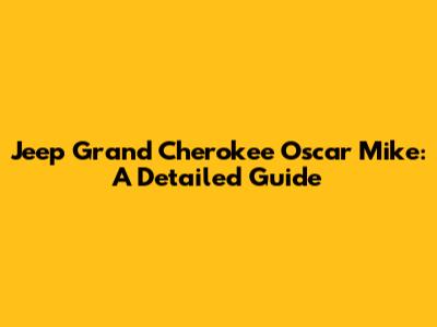 Jeep Grand Cherokee Oscar Mike: A Detailed Guide
