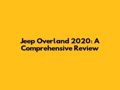 Jeep Overland 2020: A Comprehensive Review