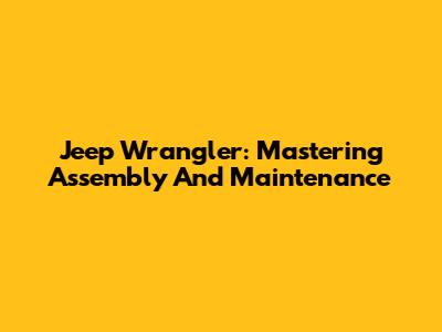 Jeep Wrangler: Mastering Assembly And Maintenance