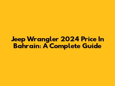 Jeep Wrangler 2024 Price In Bahrain: A Complete Guide