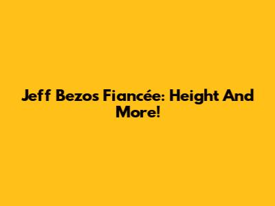 Jeff Bezos' Fiancée: Height And More!