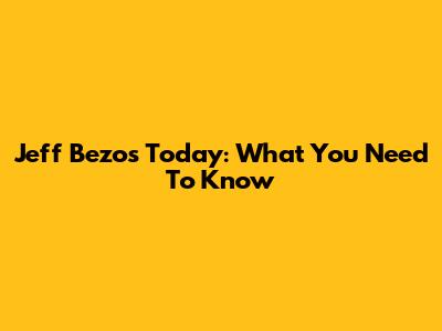 Jeff Bezos Today: What You Need To Know