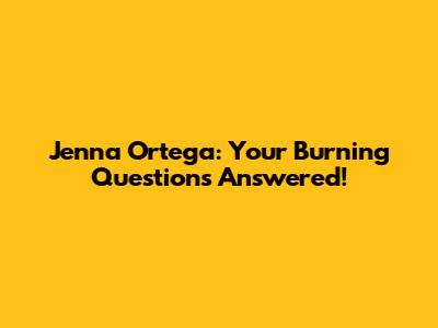 Jenna Ortega: Your Burning Questions Answered!