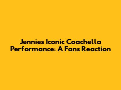 Jennie's Iconic Coachella Performance: A Fan's Reaction